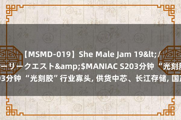 【MSMD-019】She Male Jam 19</a>2008-08-04グローリークエスト&$MANIAC S203分钟 “光刻胶”行业寡头, 供货中芯、长江存储, 国产替代最优解!