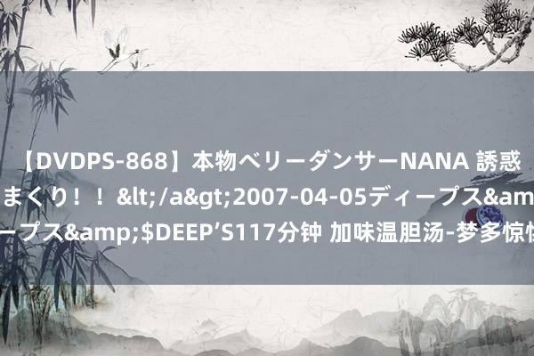 【DVDPS-868】本物ベリーダンサーNANA 誘惑の腰使いで潮吹きまくり！！</a>2007-04-05ディープス&$DEEP’S117分钟 加味温胆汤-梦多惊惕；虚烦少寐