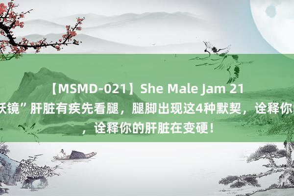 【MSMD-021】She Male Jam 21 “腿是肝的照妖镜”肝脏有疾先看腿，腿脚出现这4种默契，诠释你的肝脏在变硬！