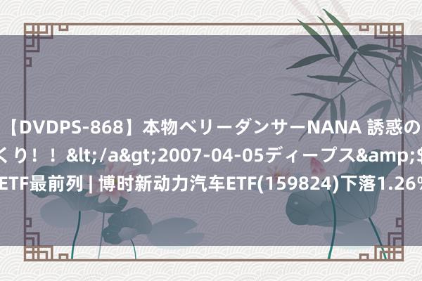 【DVDPS-868】本物ベリーダンサーNANA 誘惑の腰使いで潮吹きまくり！！</a>2007-04-05ディープス&$DEEP’S117分钟 ETF最前列 | 博时新动力汽车ETF(159824)下落1.26%，盐湖提锂主题走弱，贤丰控股飞腾5.0%