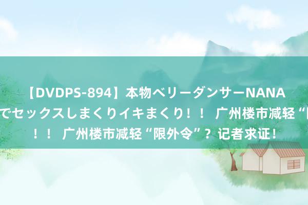 【DVDPS-894】本物ベリーダンサーNANA第2弾 悦楽の腰使いでセックスしまくりイキまくり！！ 广州楼市减轻“限外令”？记者求证！