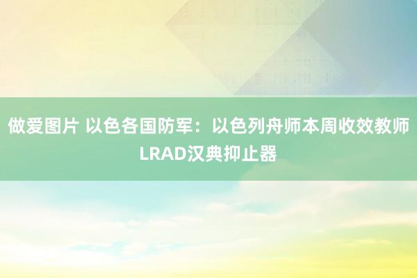 做爱图片 以色各国防军：以色列舟师本周收效教师LRAD汉典抑止器