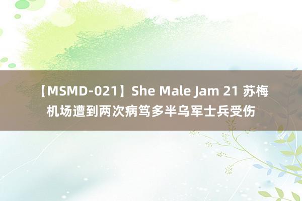 【MSMD-021】She Male Jam 21 苏梅机场遭到两次病笃多半乌军士兵受伤