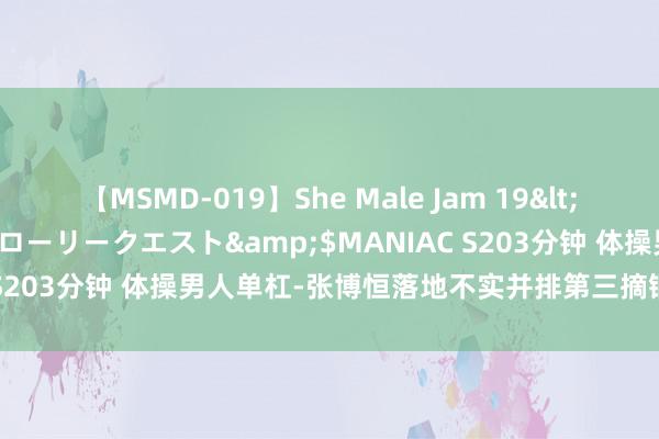 【MSMD-019】She Male Jam 19</a>2008-08-04グローリークエスト&$MANIAC S203分钟 体操男人单杠-张博恒落地不实并排第三摘铜 苏炜德第五