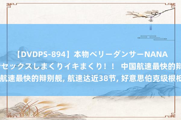 【DVDPS-894】本物ベリーダンサーNANA第2弾 悦楽の腰使いでセックスしまくりイキまくり！！ 中国航速最快的辩别舰, 航速达近38节, 好意思伯克级根柢追不上去