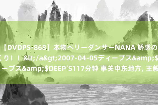 【DVDPS-868】本物ベリーダンサーNANA 誘惑の腰使いで潮吹きまくり！！</a>2007-04-05ディープス&$DEEP’S117分钟 事关中东地方, 王毅最新发声