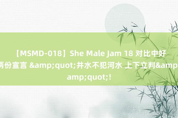 【MSMD-018】She Male Jam 18 对比中好意思这两份宣言 &quot;井水不犯河水 上下立判&quot;!