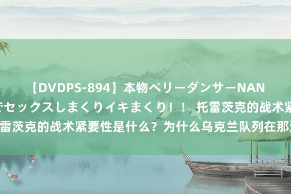 【DVDPS-894】本物ベリーダンサーNANA第2弾 悦楽の腰使いでセックスしまくりイキまくり！！ 托雷茨克的战术紧要性是什么？为什么乌克兰队列在那边节节溃退？