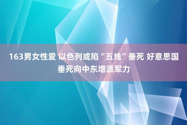 163男女性爱 以色列或陷“五线”垂死 好意思国垂死向中东增派军力