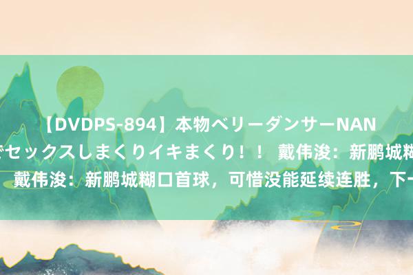 【DVDPS-894】本物ベリーダンサーNANA第2弾 悦楽の腰使いでセックスしまくりイキまくり！！ 戴伟浚：新鹏城糊口首球，可惜没能延续连胜，下一场不竭