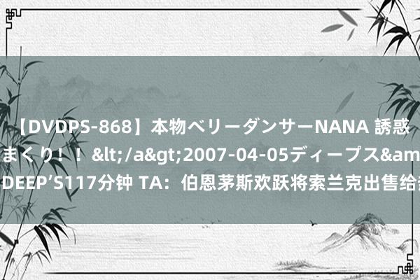 【DVDPS-868】本物ベリーダンサーNANA 誘惑の腰使いで潮吹きまくり！！</a>2007-04-05ディープス&$DEEP’S117分钟 TA：伯恩茅斯欢跃将索兰克出售给热刺，球员解约金6500万镑