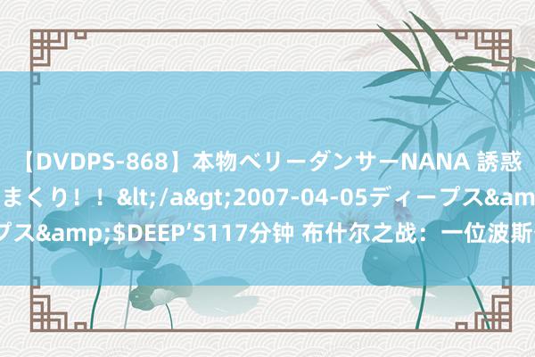 【DVDPS-868】本物ベリーダンサーNANA 誘惑の腰使いで潮吹きまくり！！</a>2007-04-05ディープス&$DEEP’S117分钟 布什尔之战：一位波斯省长的签约罗网