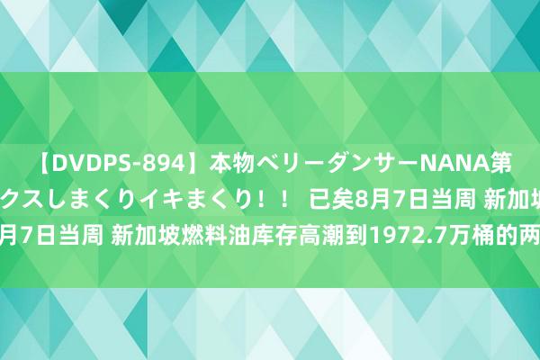 【DVDPS-894】本物ベリーダンサーNANA第2弾 悦楽の腰使いでセックスしまくりイキまくり！！ 已矣8月7日当周 新加坡燃料油库存高潮到1972.7万桶的两周高点