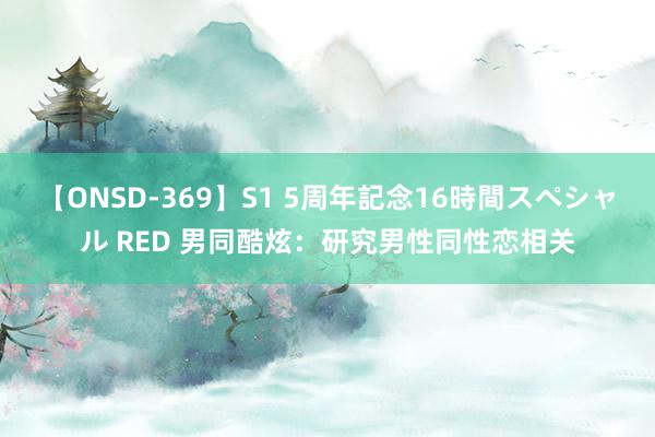 【ONSD-369】S1 5周年記念16時間スペシャル RED 男同酷炫：研究男性同性恋相关