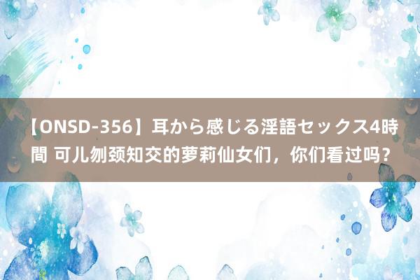 【ONSD-356】耳から感じる淫語セックス4時間 可儿刎颈知交的萝莉仙女们，你们看过吗？