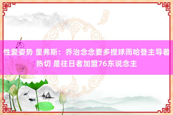 性爱姿势 里弗斯：乔治念念要多捏球而哈登主导着热切 是往日者加盟76东说念主