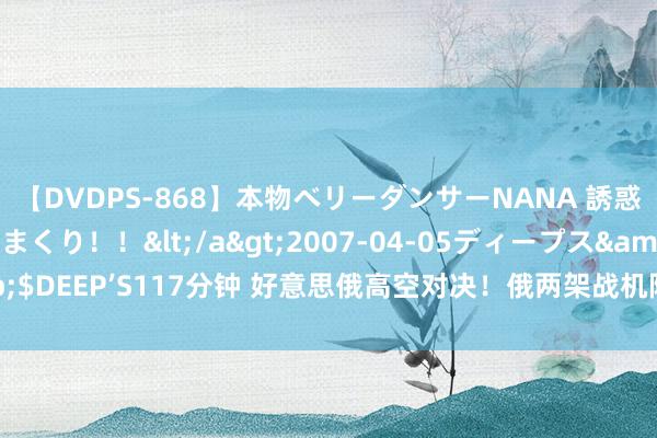 【DVDPS-868】本物ベリーダンサーNANA 誘惑の腰使いで潮吹きまくり！！</a>2007-04-05ディープス&$DEEP’S117分钟 好意思俄高空对决！俄两架战机阻难好意思轰炸机于边境！