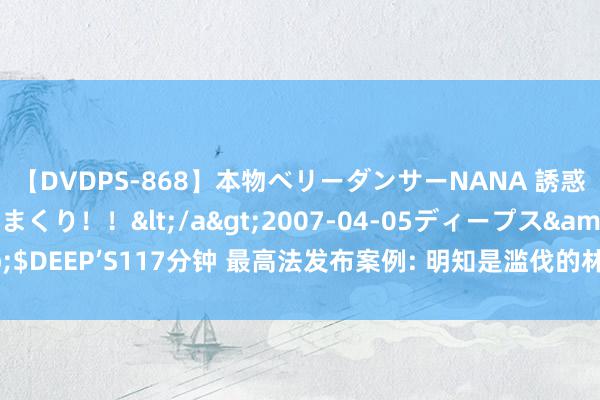 【DVDPS-868】本物ベリーダンサーNANA 誘惑の腰使いで潮吹きまくり！！</a>2007-04-05ディープス&$DEEP’S117分钟 最高法发布案例: 明知是滥伐的林木仍输送也可能触犯刑法