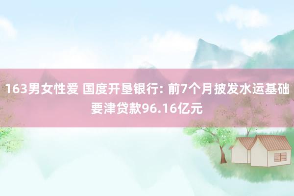 163男女性爱 国度开垦银行: 前7个月披发水运基础要津贷款96.16亿元