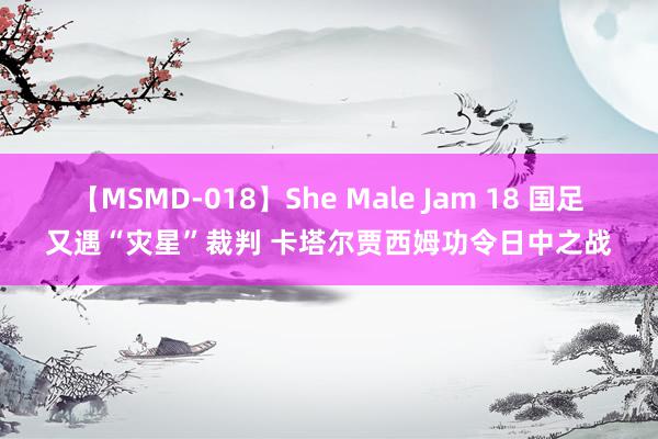 【MSMD-018】She Male Jam 18 国足又遇“灾星”裁判 卡塔尔贾西姆功令日中之战