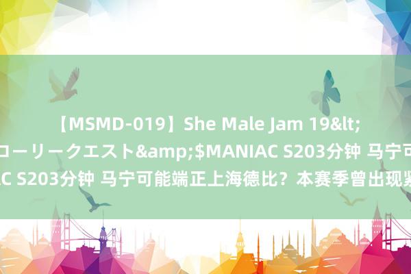 【MSMD-019】She Male Jam 19</a>2008-08-04グローリークエスト&$MANIAC S203分钟 马宁可能端正上海德比？本赛季曾出现紧要错漏判