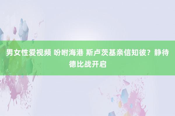 男女性爱视频 吩咐海港 斯卢茨基亲信知彼？静待德比战开启