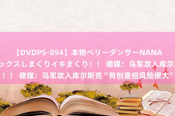 【DVDPS-894】本物ベリーダンサーNANA第2弾 悦楽の腰使いでセックスしまくりイキまくり！！ 德媒：乌军攻入库尔斯克“有创意但风险很大”