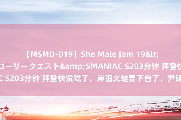 【MSMD-019】She Male Jam 19</a>2008-08-04グローリークエスト&$MANIAC S203分钟 拜登快没戏了，岸田文雄要下台了，尹锡悦若何办？