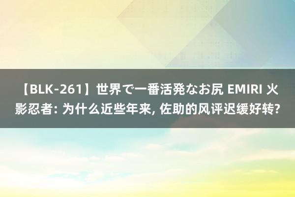 【BLK-261】世界で一番活発なお尻 EMIRI 火影忍者: 为什么近些年来, 佐助的风评迟缓好转?