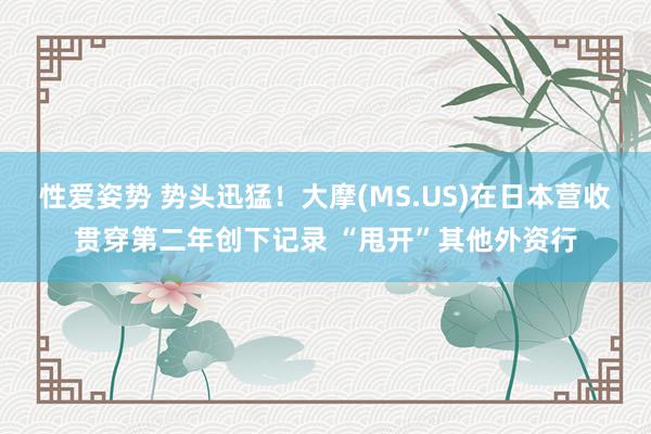 性爱姿势 势头迅猛！大摩(MS.US)在日本营收贯穿第二年创下记录 “甩开”其他外资行