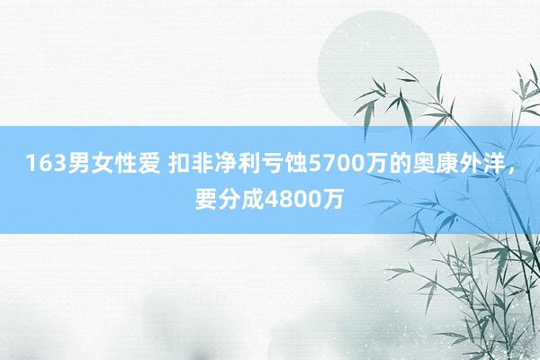 163男女性爱 扣非净利亏蚀5700万的奥康外洋，要分成4800万