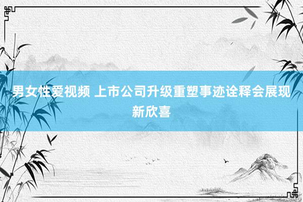 男女性爱视频 上市公司升级重塑事迹诠释会展现新欣喜