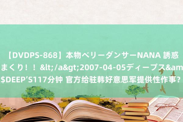 【DVDPS-868】本物ベリーダンサーNANA 誘惑の腰使いで潮吹きまくり！！</a>2007-04-05ディープス&$DEEP’S117分钟 官方给驻韩好意思军提供性作事？韩国照旧韩国东谈主的吗？