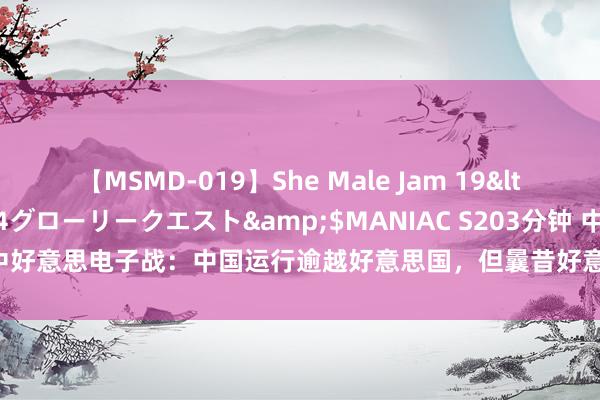 【MSMD-019】She Male Jam 19</a>2008-08-04グローリークエスト&$MANIAC S203分钟 中好意思电子战：中国运行逾越好意思国，但曩昔好意思军好多开导咱们齐没见过