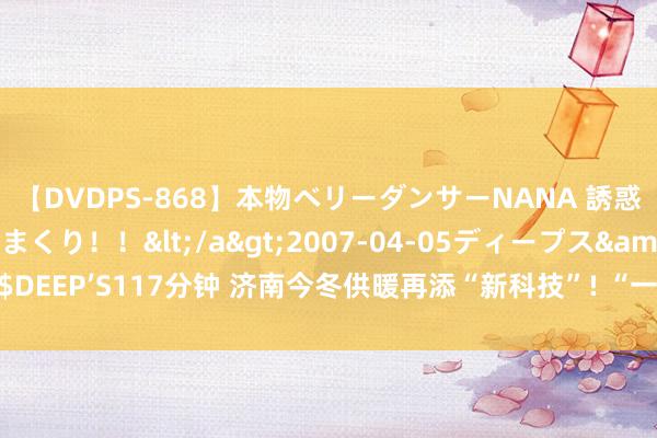 【DVDPS-868】本物ベリーダンサーNANA 誘惑の腰使いで潮吹きまくり！！</a>2007-04-05ディープス&$DEEP’S117分钟 济南今冬供暖再添“新科技”! “一呼直达”更快反映住户诉求