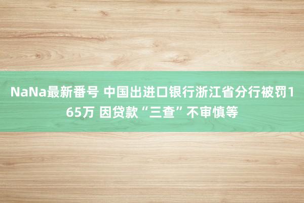 NaNa最新番号 中国出进口银行浙江省分行被罚165万 因贷款“三查”不审慎等