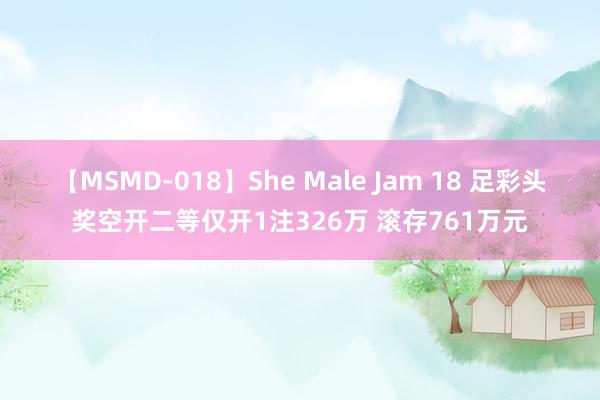 【MSMD-018】She Male Jam 18 足彩头奖空开二等仅开1注326万 滚存761万元