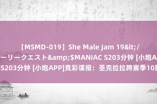 【MSMD-019】She Male Jam 19</a>2008-08-04グローリークエスト&$MANIAC S203分钟 [小炮APP]竞彩谍报：圣克拉拉跨赛季10胜2平不败