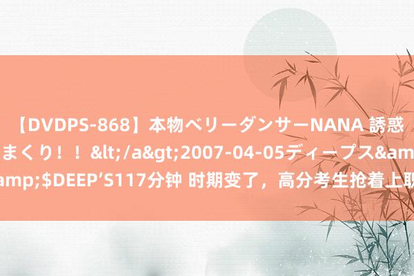 【DVDPS-868】本物ベリーダンサーNANA 誘惑の腰使いで潮吹きまくり！！</a>2007-04-05ディープス&$DEEP’S117分钟 时期变了，高分考生抢着上职校，民办本科被罢休