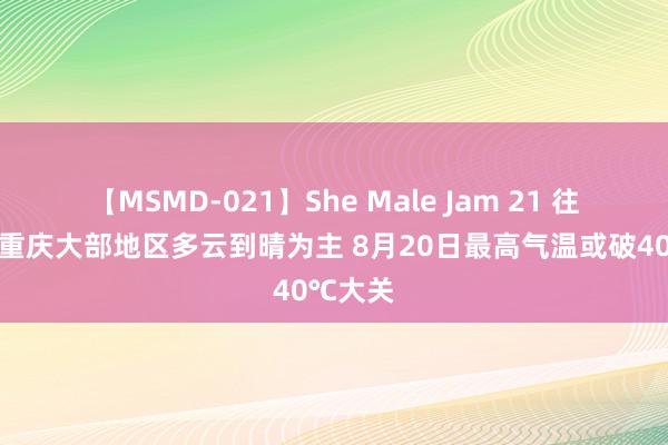 【MSMD-021】She Male Jam 21 往日三天重庆大部地区多云到晴为主 8月20日最高气温或破40℃大关