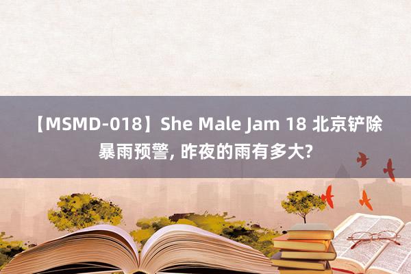 【MSMD-018】She Male Jam 18 北京铲除暴雨预警, 昨夜的雨有多大?