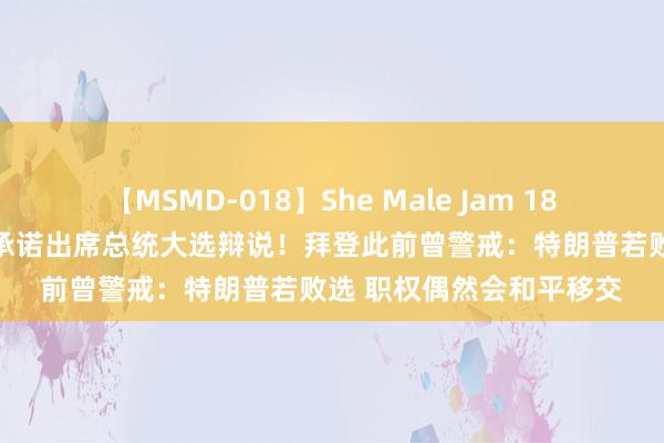 【MSMD-018】She Male Jam 18 最新！特朗普、哈里斯承诺出席总统大选辩说！拜登此前曾警戒：特朗普若败选 职权偶然会和平移交