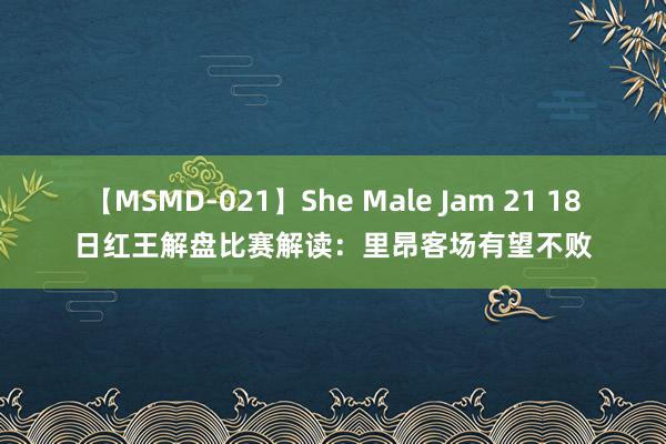 【MSMD-021】She Male Jam 21 18日红王解盘比赛解读：里昂客场有望不败