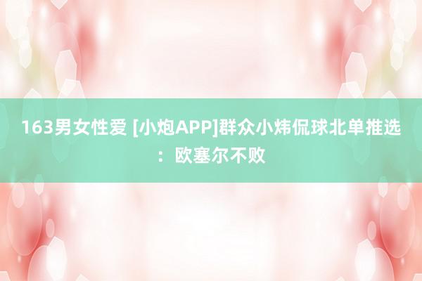 163男女性爱 [小炮APP]群众小炜侃球北单推选：欧塞尔不败