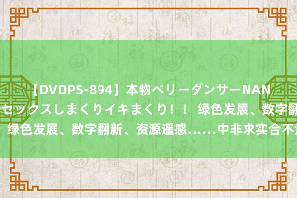 【DVDPS-894】本物ベリーダンサーNANA第2弾 悦楽の腰使いでセックスしまくりイキまくり！！ 绿色发展、数字翻新、资源遥感……中非求实合不法果丰硕