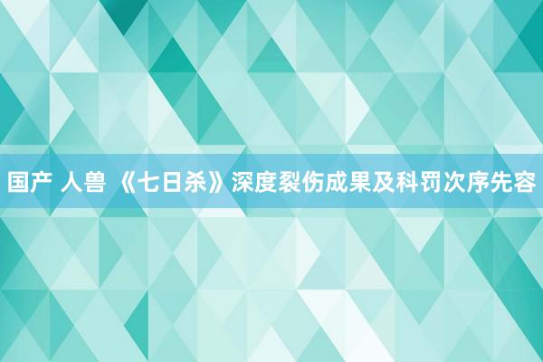 国产 人兽 《七日杀》深度裂伤成果及科罚次序先容