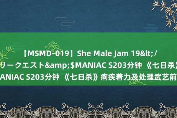 【MSMD-019】She Male Jam 19</a>2008-08-04グローリークエスト&$MANIAC S203分钟 《七日杀》痢疾着力及处理武艺前容