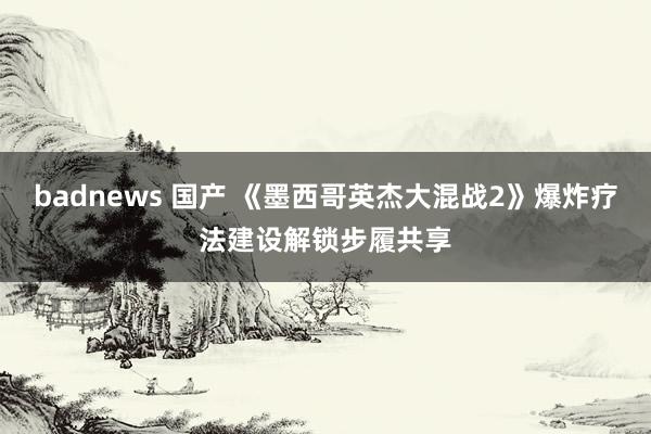 badnews 国产 《墨西哥英杰大混战2》爆炸疗法建设解锁步履共享