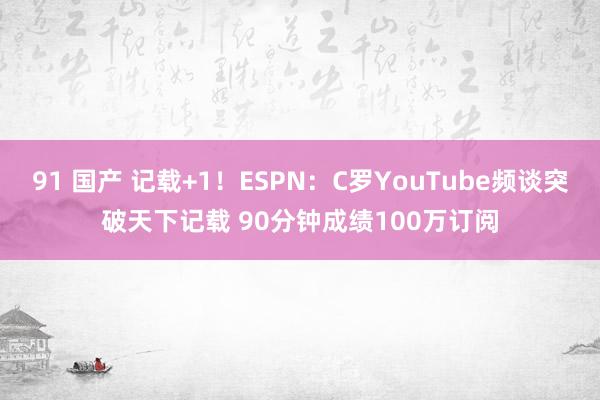 91 国产 记载+1！ESPN：C罗YouTube频谈突破天下记载 90分钟成绩100万订阅