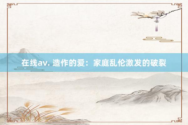 在线av. 造作的爱：家庭乱伦激发的破裂